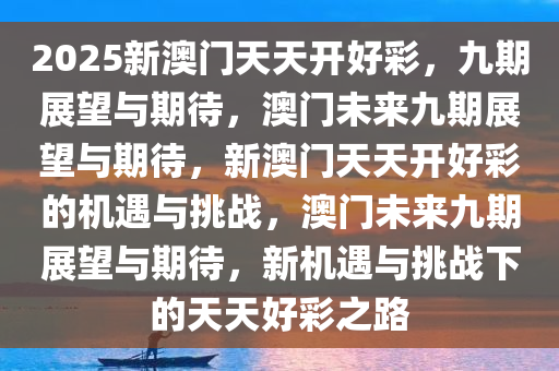 2025新澳门天天开好彩，九期展望与期待，澳门未来九期展望与期待，新澳门天天开好彩的机遇与挑战，澳门未来九期展望与期待，新机遇与挑战下的天天好彩之路