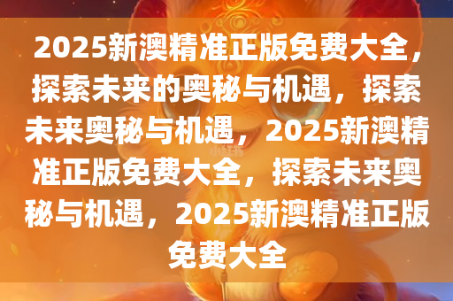 2025新澳精准正版免费大全，探索未来的奥秘与机遇，探索未来奥秘与机遇，2025新澳精准正版免费大全，探索未来奥秘与机遇，2025新澳精准正版免费大全