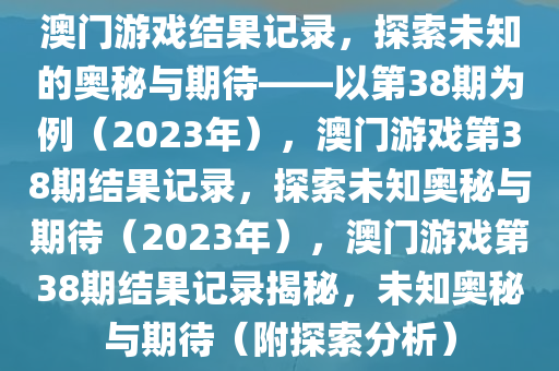 澳门游戏结果记录，探索未知的奥秘与期待——以第38期为例（2023年），澳门游戏第38期结果记录，探索未知奥秘与期待（2023年），澳门游戏第38期结果记录揭秘，未知奥秘与期待（附探索分析）