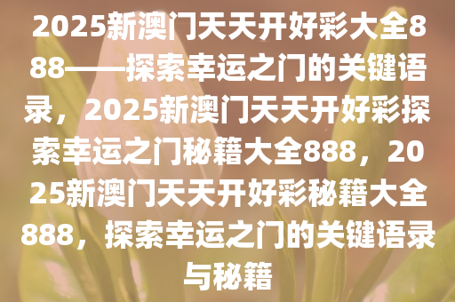 2025新澳门天天开好彩大全888——探索幸运之门的关键语录，2025新澳门天天开好彩探索幸运之门秘籍大全888，2025新澳门天天开好彩秘籍大全888，探索幸运之门的关键语录与秘籍