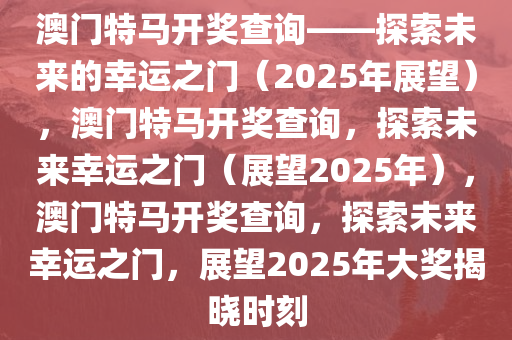 澳门特马开奖查询——探索未来的幸运之门（2025年展望），澳门特马开奖查询，探索未来幸运之门（展望2025年），澳门特马开奖查询，探索未来幸运之门，展望2025年大奖揭晓时刻