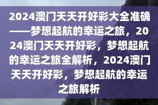 2024澳门天天开好彩大全准确——梦想起航的幸运之旅，2024澳门天天开好彩，梦想起航的幸运之旅全解析，2024澳门天天开好彩，梦想起航的幸运之旅解析
