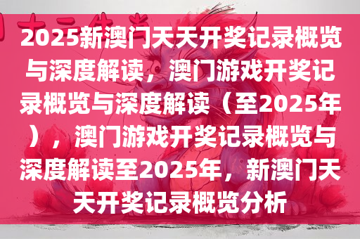 2025新澳门天天开奖记录概览与深度解读，澳门游戏开奖记录概览与深度解读（至2025年），澳门游戏开奖记录概览与深度解读至2025年，新澳门天天开奖记录概览分析今晚必出三肖2025_2025新澳门精准免费提供·精确判断