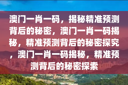 澳门一肖一码，揭秘精准预测背后的秘密，澳门一肖一码揭秘，精准预测背后的秘密探究，澳门一肖一码揭秘，精准预测背后的秘密探索