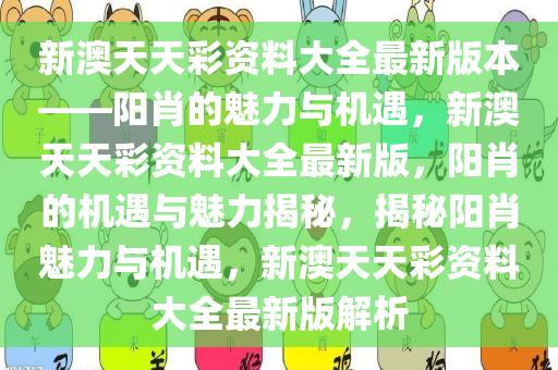 新澳天天彩资料大全最新版本——阳肖的魅力与机遇，新澳天天彩资料大全最新版，阳肖的机遇与魅力揭秘，揭秘阳肖魅力与机遇，新澳天天彩资料大全最新版解析