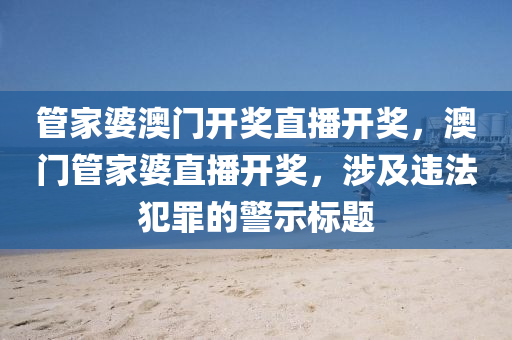 管家婆澳门开奖直播开奖，澳门管家婆直播开奖，涉及违法犯罪的警示标题