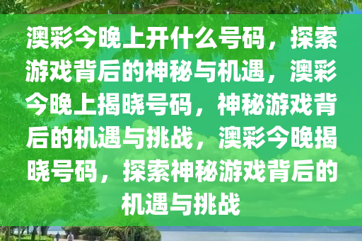 澳彩今晚上开什么号码，探索游戏背后的神秘与机遇，澳彩今晚上揭晓号码，神秘游戏背后的机遇与挑战，澳彩今晚揭晓号码，探索神秘游戏背后的机遇与挑战今晚必出三肖2025_2025新澳门精准免费提供·精确判断
