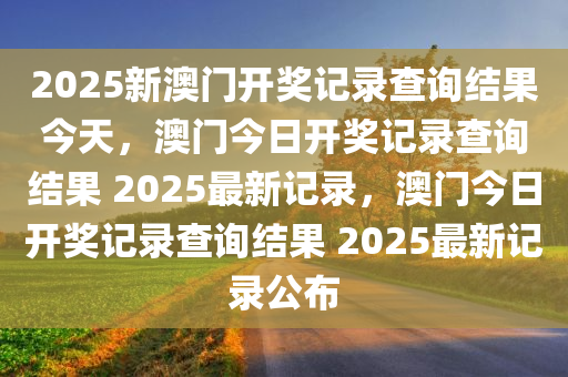 2025新澳门开奖记录查询结果今天，澳门今日开奖记录查询结果 2025最新记录，澳门今日开奖记录查询结果 2025最新记录公布