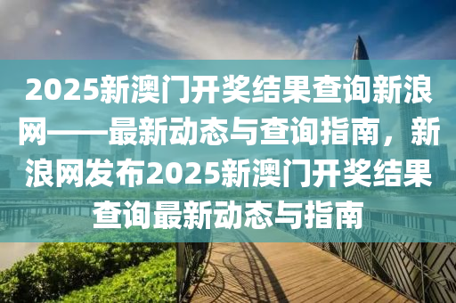 2025新澳门开奖结果查询新浪网——最新动态与查询指南，新浪网发布2025新澳门开奖结果查询最新动态与指南