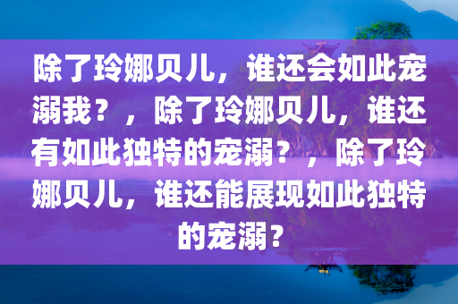 除了玲娜贝儿，谁还会如此宠溺我？，除了玲娜贝儿，谁还有如此独特的宠溺？，除了玲娜贝儿，谁还能展现如此独特的宠溺？今晚必出三肖2025_2025新澳门精准免费提供·精确判断