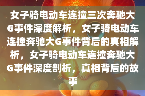 女子骑电动车连撞三次奔驰大G事件深度解析，女子骑电动车连撞奔驰大G事件背后的真相解析，女子骑电动车连撞奔驰大G事件深度剖析，真今晚必出三肖2025_2025新澳门精准免费提供·精确判断相背后的故事
