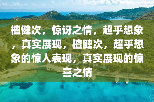 檀健次，惊讶之情，超乎想象，真实展现，檀健次，超乎想象的惊人表现，真实展今晚必出三肖2025_2025新澳门精准免费提供·精确判断现的惊喜之情
