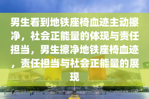 男生看到地铁座椅血迹主动擦净，社会正能量的体现与责任担当，男生擦净地铁座椅血迹，责任担当与社会正能量的展现今晚必出三肖2025_2025新澳门精准免费提供·精确判断