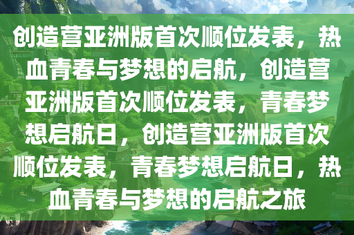 创造营亚洲版首次顺位发表，热血青春与梦想的启航，创造营亚洲版首次顺位发表，青春梦想启航日，创造营亚洲版首次顺位发表，青春梦想启航日，热血青春与梦想的启航之旅