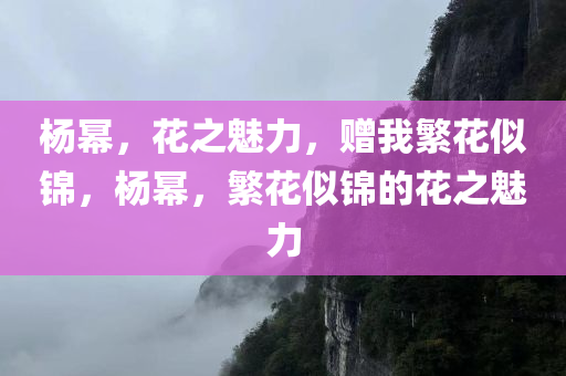 杨幂，花之魅力，赠我繁花今晚必出三肖2025_2025新澳门精准免费提供·精确判断似锦，杨幂，繁花似锦的花之魅力