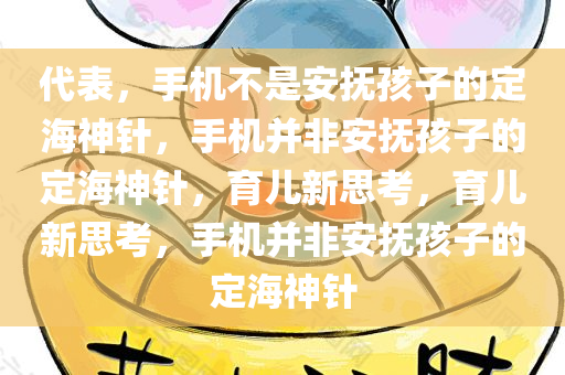 代表，手机不是安抚孩子的定海神针，手机并非安抚孩子的定海神针，育儿新思考，育儿新思考，手机并非安抚孩子的定海神针今晚必出三肖2025_2025新澳门精准免费提供·精确判断
