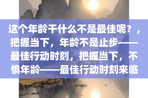 这个年龄干什么不是最佳呢？，把握当下，年龄不是止步——最佳行动时刻，把握当下，不惧年龄——最佳行动时刻来临