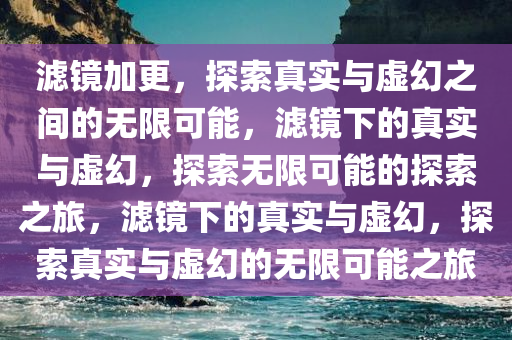 滤镜加更，探索真实与虚幻之间的无限可能，滤镜下今晚必出三肖2025_2025新澳门精准免费提供·精确判断的真实与虚幻，探索无限可能的探索之旅，滤镜下的真实与虚幻，探索真实与虚幻的无限可能之旅