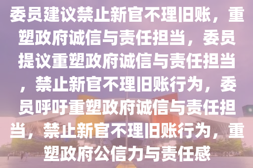 委员建议禁止新官不理旧账，重塑政府诚信与责任担当，委员提议重塑政府诚信与责任担当，禁止新官不理旧账行为，委员呼吁重塑政府诚信与责任担当，禁止新官不理旧账行为，重塑政府公信力与责任感今晚必出三肖2025_2025新澳门精准免费提供·精确判断