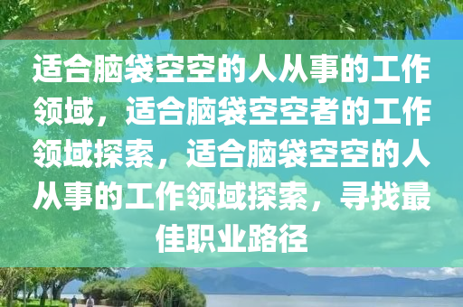 适合脑袋空空的人从事的工作领域，适合脑袋空空者的工作领域探索，适合脑袋空空的人从事的工作领域探索，寻找最佳职业路径今晚必出三肖2025_2025新澳门精准免费提供·精确判断