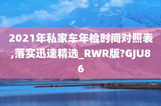 2021年私家车年检时间对照表,落实迅速精选_RWR版?GJU86