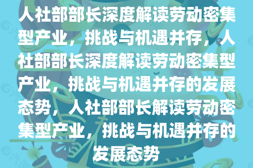 人社今晚必出三肖2025_2025新澳门精准免费提供·精确判断部部长深度解读劳动密集型产业，挑战与机遇并存，人社部部长深度解读劳动密集型产业，挑战与机遇并存的发展态势，人社部部长解读劳动密集型产业，挑战与机遇并存的发展态势