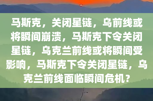 马斯克，关闭星链，乌前线或将瞬间崩溃，马斯克下令关闭星链，乌克兰前线或将瞬间受影响，马斯克今晚必出三肖2025_2025新澳门精准免费提供·精确判断下令关闭星链，乌克兰前线面临瞬间危机？