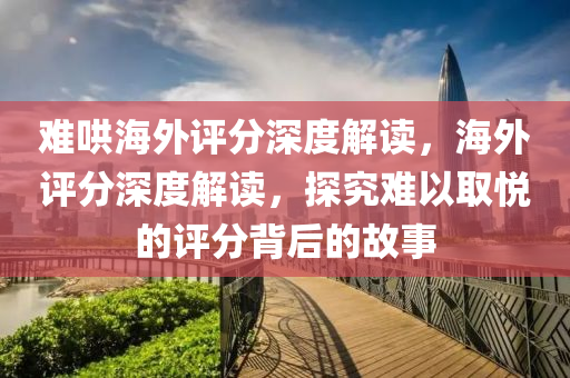 难今晚必出三肖2025_2025新澳门精准免费提供·精确判断哄海外评分深度解读，海外评分深度解读，探究难以取悦的评分背后的故事
