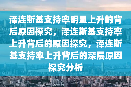 泽连斯基支持率明显上升的背后原因探究，泽连斯基支持率上升背后的原今晚必出三肖2025_2025新澳门精准免费提供·精确判断因探究，泽连斯基支持率上升背后的深层原因探究分析