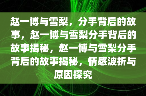 赵一博与雪梨，分手背后的故事，赵一博与雪梨分手背后的故事揭秘，赵一博与雪梨分手背后的故今晚必出三肖2025_2025新澳门精准免费提供·精确判断事揭秘，情感波折与原因探究