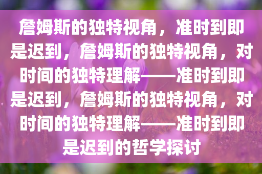 詹姆斯的独特视角，准时到即是迟到，詹姆斯的独特视角，对时间的独特理解——准时到即是迟到，詹姆斯的独特视角，对时间的独特理解——准时到即是迟到的哲今晚必出三肖2025_2025新澳门精准免费提供·精确判断学探讨