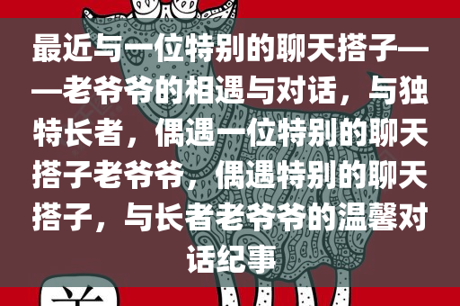 最近与一位特别的聊天搭子——老爷爷的相遇与对话，与独特长者，偶遇一位特别的聊天搭子老爷爷，偶遇特别的聊天搭子，与长者老爷爷的温馨对话纪事