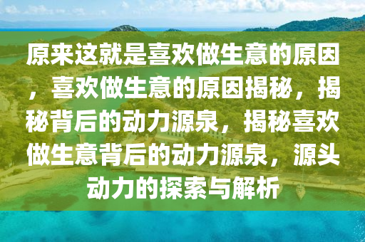 原来这就是喜欢做生意的原因，喜欢做生意的原因揭秘，揭秘背后的动力源泉，揭秘喜欢做生意背后的动力源泉，源头动力的探索与解析