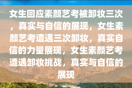 女生回应素颜艺考被卸妆三次，真实与自信的展现，女生素颜艺考遭遇三次卸妆，真实自信的力量展现，女生素颜艺考遭遇卸妆挑战，真实与自信的展现