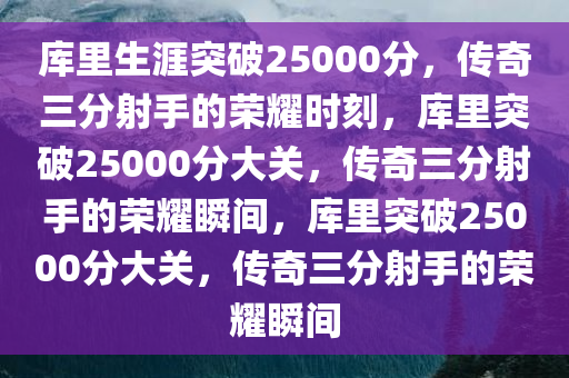 库里生涯突破25000分，传奇三分射手的荣耀时刻，库里突破25000分大关，传奇三分射手的荣耀瞬间，库里突破25000分大关，传奇三分射手的荣耀瞬间