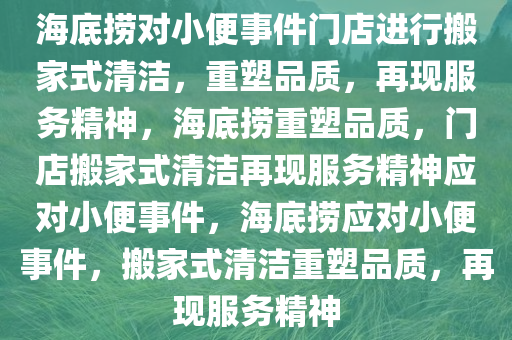 海底捞对小便事件门店进行搬家式清洁，重塑品质，再现服务精神，海底捞重塑品质，门店搬家式清洁再现服务精神应对小便事件，海底捞应对小便事件，搬家式清洁重塑品质，再现服务精神