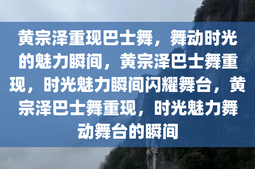 黄宗泽重现巴士舞，舞动时光的魅力瞬间，黄宗泽巴士舞重现，时光魅力瞬间闪耀舞台，黄宗泽巴士舞重现，时光魅力舞动舞台的瞬间