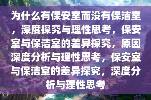 为什么有保安室而没有保洁室，深度探究与理性思考，保安室与保洁室的差异探究，原因深度分今晚必出三肖2025_2025新澳门精准免费提供·精确判断析与理性思考，保安室与保洁室的差异探究，深度分析与理性思考