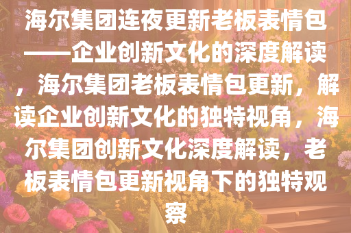 海尔集团连夜更新老板表情包——企业创新文化的深度解读，海尔集团老板表情包更新今晚必出三肖2025_2025新澳门精准免费提供·精确判断，解读企业创新文化的独特视角，海尔集团创新文化深度解读，老板表情包更新视角下的独特观察