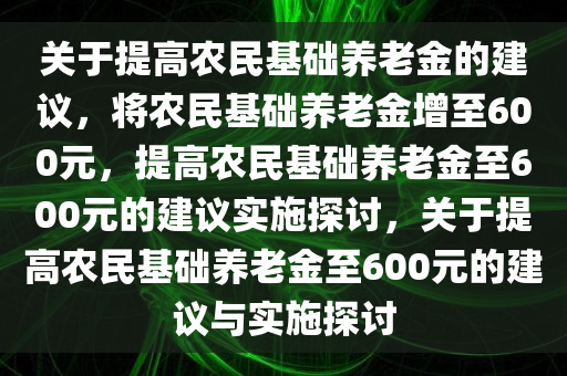 关于提高农民基础养老金的建议，将农民基础养老金增至600元，提高农民基础养今晚必出三肖2025_2025新澳门精准免费提供·精确判断老金至600元的建议实施探讨，关于提高农民基础养老金至600元的建议与实施探讨