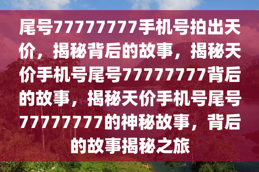 尾号77777777手机号拍出天价，揭秘背后的故事，揭秘天价手机号尾号77777777背后的故事，揭秘天价手机号尾号77777777的神秘故事，背后的故事揭秘之旅今晚必出三肖2025_2025新澳门精准免费提供·精确判断