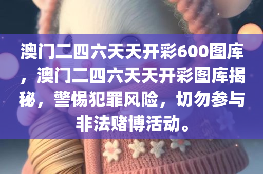 澳门二四六天天开彩600图库，澳门二四六天天开彩图库揭秘，警惕犯罪风险，切勿参与非法赌博活动。