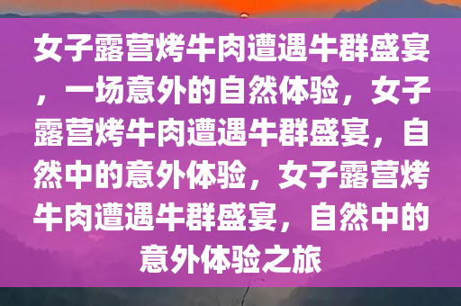 女子露营烤牛肉遭遇牛群盛宴，一场意外的自然体验，女子露营烤牛肉遭遇牛群盛宴，自然中的意外体验，女子露营烤牛肉遭遇牛群盛宴，自然中的意外体验之旅今晚必出三肖2025_2025新澳门精准免费提供·精确判断