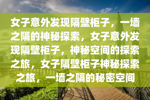女子意外发现隔壁柜子，一墙之隔的神秘探索，女子意外发现隔壁柜子，神秘空间的探索之旅，女子隔壁柜子神秘探索之旅，一墙之隔的秘密空间今晚必出三肖2025_2025新澳门精准免费提供·精确判断