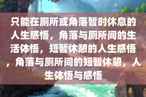 只能在厕所或角落暂时休息的人生感悟，角落与厕所间的生活体悟，短暂休憩的人生感悟，角落与厕所间的短暂休憩，人生体悟与感悟