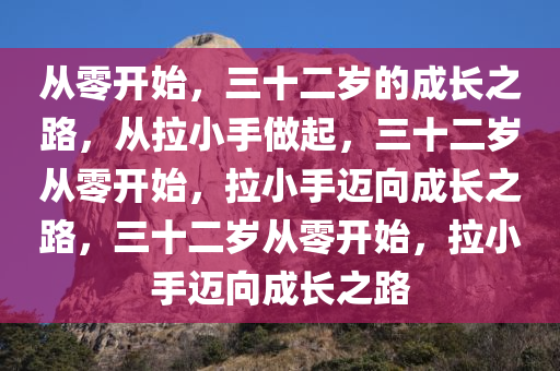 从零开始，三十二岁的成长之路，从拉小今晚必出三肖2025_2025新澳门精准免费提供·精确判断手做起，三十二岁从零开始，拉小手迈向成长之路，三十二岁从零开始，拉小手迈向成长之路