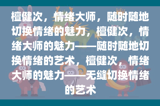 檀健次，情绪大师，随时随地切换情绪的魅力，檀健次，情绪大师的魅力——随时随地切换情绪的艺术，檀健次，情绪大师的魅力——无缝切换情绪今晚必出三肖2025_2025新澳门精准免费提供·精确判断的艺术