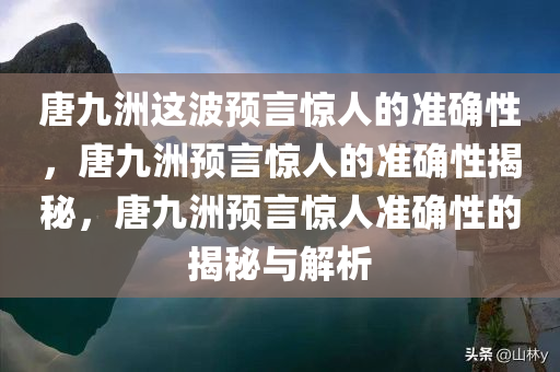 唐九洲这波预言惊人的准确性，唐九洲预言惊人的准确性揭秘，唐九洲预言惊人准确性的揭秘与解析今晚必出三肖2025_2025新澳门精准免费提供·精确判断