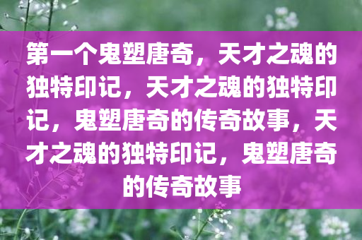 第一个鬼塑唐奇，天才之魂的独特印记，天才之魂的独特印记，鬼塑唐奇的传奇故事，天才之魂的独特印记，鬼塑唐奇的传奇故事今晚必出三肖2025_2025新澳门精准免费提供·精确判断