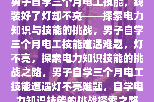 男子自学三个月电工技能，线装好了灯却不亮——探索电力知识与技能的挑战，男子自学三个月电工技能遭遇难题，灯不亮，探索电力知识技能的挑战之路，男子自学三个月电工技能遭遇灯不亮难题，自学电力知识技能的挑战探索之路